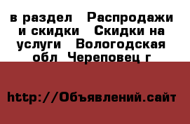  в раздел : Распродажи и скидки » Скидки на услуги . Вологодская обл.,Череповец г.